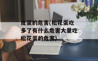 皮蛋的危害(松花蛋吃多了有什么危害大量吃松花蛋的危害)