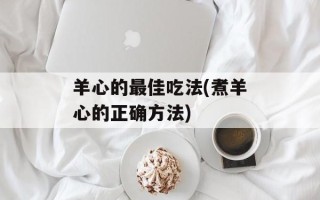 羊心的最佳吃法(煮羊心的正确方法)