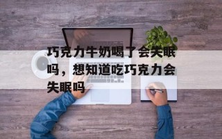 巧克力牛奶喝了会失眠吗，想知道吃巧克力会失眠吗