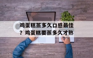 鸡蛋糕蒸多久口感最佳？鸡蛋糕要蒸多久才熟