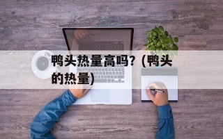 鸭头热量高吗？(鸭头的热量)
