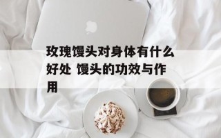 玫瑰馒头对身体有什么好处 馒头的功效与作用