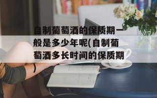 自制葡萄酒的保质期一般是多少年呢(自制葡萄酒多长时间的保质期)
