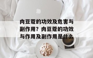 肉豆蔻的功效及危害与副作用？肉豆蔻的功效与作用及副作用是什么