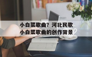 小白菜歌曲？河北民歌小白菜歌曲的创作背景