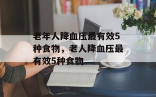 老年人降血压最有效5种食物，老人降血压最有效5种食物