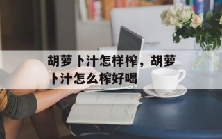 胡萝卜汁怎样榨，胡萝卜汁怎么榨好喝