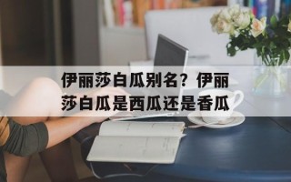 伊丽莎白瓜别名？伊丽莎白瓜是西瓜还是香瓜