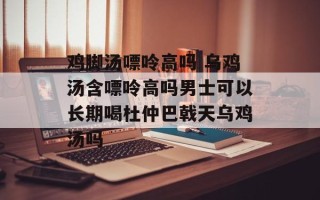 鸡脚汤嘌呤高吗 乌鸡汤含嘌呤高吗男士可以长期喝杜仲巴戟天乌鸡汤吗
