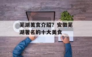 芜湖美食介绍？安徽芜湖著名的十大美食