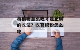 葛根粉怎么吃才是正确的吃法？吃葛根粉怎么吃