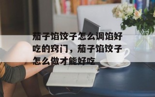 茄子馅饺子怎么调馅好吃的窍门，茄子馅饺子怎么做才能好吃