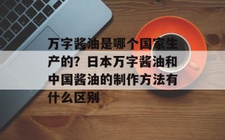 万字酱油是哪个国家生产的？日本万字酱油和中国酱油的制作方法有什么区别
