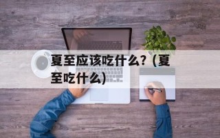 夏至应该吃什么？(夏至吃什么)