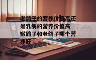 老鸽子的营养价值高还是乳鸽的营养价值高 嫩鸽子和老鸽子哪个营养好