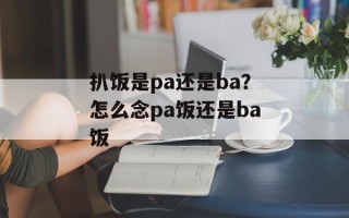 扒饭是pa还是ba？怎么念pa饭还是ba饭