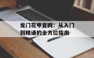 龙门花甲官网：从入门到精通的全方位指南