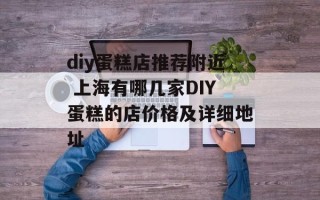 diy蛋糕店推荐附近 上海有哪几家DIY蛋糕的店价格及详细地址