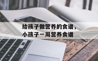 给孩子做营养的食谱，小孩子一周营养食谱