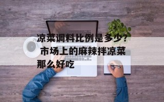 凉菜调料比例是多少？ 市场上的麻辣拌凉菜那么好吃