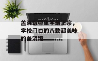 盖浇饭哪里学最正宗，学校门口的八款超美味的盖浇饭