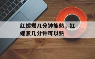 红螺煮几分钟能熟，红螺煮几分钟可以熟