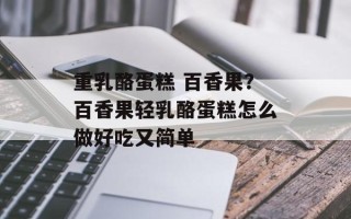 重乳酪蛋糕 百香果？百香果轻乳酪蛋糕怎么做好吃又简单