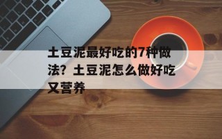 土豆泥最好吃的7种做法？土豆泥怎么做好吃又营养