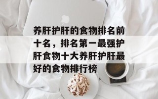 养肝护肝的食物排名前十名，排名第一最强护肝食物十大养肝护肝最好的食物排行榜