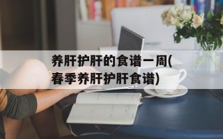 养肝护肝的食谱一周(春季养肝护肝食谱)