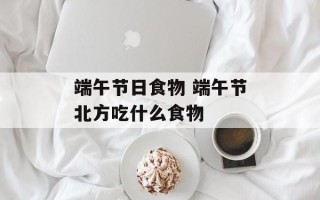 端午节日食物 端午节北方吃什么食物