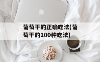 葡萄干的正确吃法(葡萄干的100种吃法)