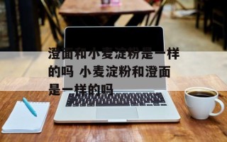 澄面和小麦淀粉是一样的吗 小麦淀粉和澄面是一样的吗