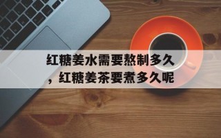 红糖姜水需要熬制多久，红糖姜茶要煮多久呢