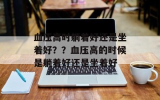 血压高时躺着好还是坐着好？？血压高的时候是躺着好还是坐着好