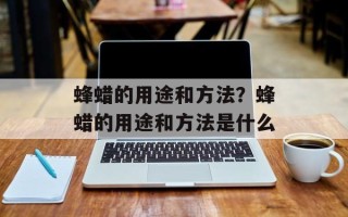 蜂蜡的用途和方法？蜂蜡的用途和方法是什么