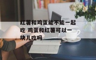红薯和鸡蛋能不能一起吃 鸡蛋和红薯可以一块儿吃吗