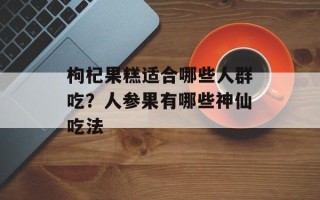 枸杞果糕适合哪些人群吃？人参果有哪些神仙吃法