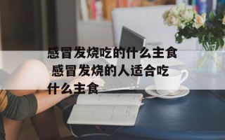 感冒发烧吃的什么主食 感冒发烧的人适合吃什么主食