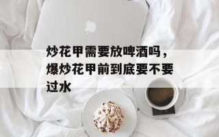 炒花甲需要放啤酒吗，爆炒花甲前到底要不要过水