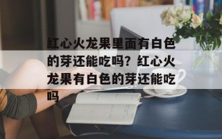 红心火龙果里面有白色的芽还能吃吗？红心火龙果有白色的芽还能吃吗