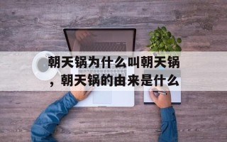 朝天锅为什么叫朝天锅，朝天锅的由来是什么