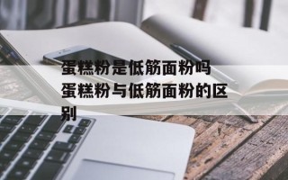 蛋糕粉是低筋面粉吗 蛋糕粉与低筋面粉的区别