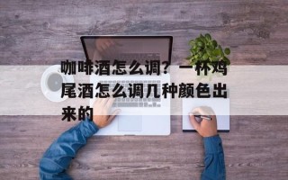 咖啡酒怎么调？一杯鸡尾酒怎么调几种颜色出来的