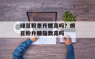 绿豆粉条升糖高吗？豌豆粉升糖指数高吗