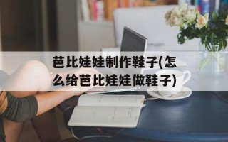 芭比娃娃制作鞋子(怎么给芭比娃娃做鞋子)