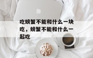 吃螃蟹不能和什么一块吃，螃蟹不能和什么一起吃