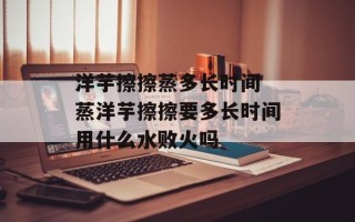 洋芋擦擦蒸多长时间 蒸洋芋擦擦要多长时间用什么水败火吗