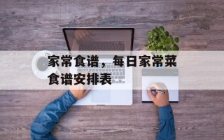 家常食谱，每日家常菜食谱安排表