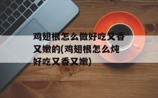 鸡翅根怎么做好吃又香又嫩的(鸡翅根怎么炖好吃又香又嫩)